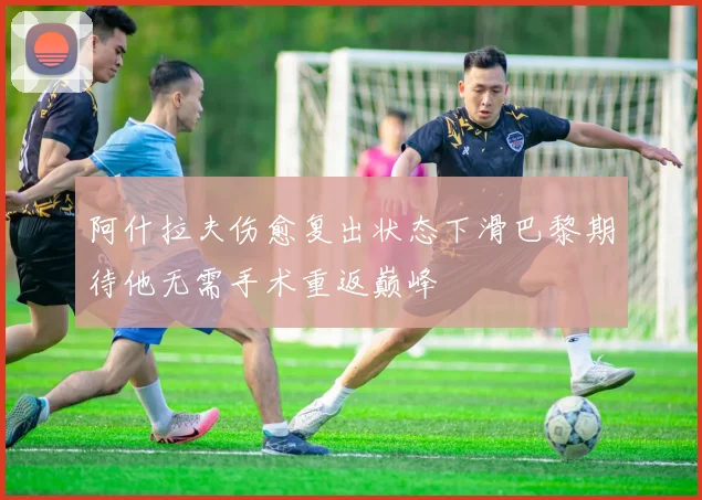 阿什拉夫伤愈复出状态下滑巴黎期待他无需手术重返巅峰