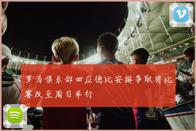 罗马俱乐部回应德比安排争取将比赛改至周日举行