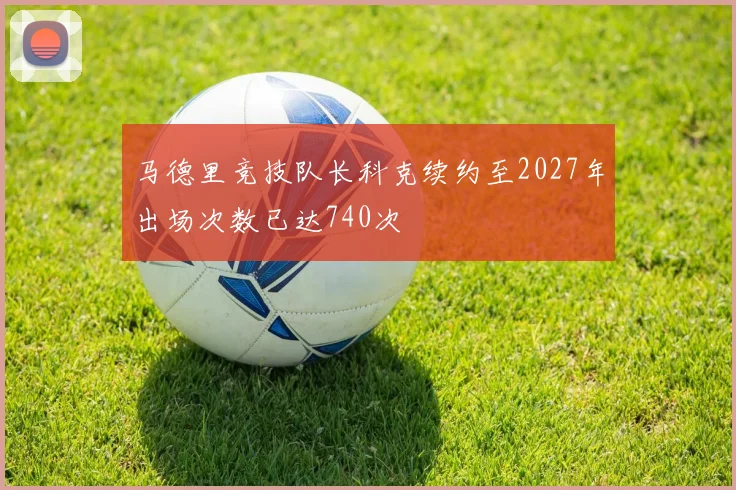 马德里竞技队长科克续约至2027年出场次数已达740次