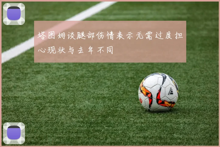 塔图姆谈腿部伤情表示无需过度担心现状与去年不同