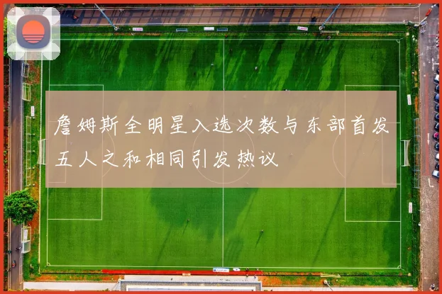詹姆斯全明星入选次数与东部首发五人之和相同引发热议
