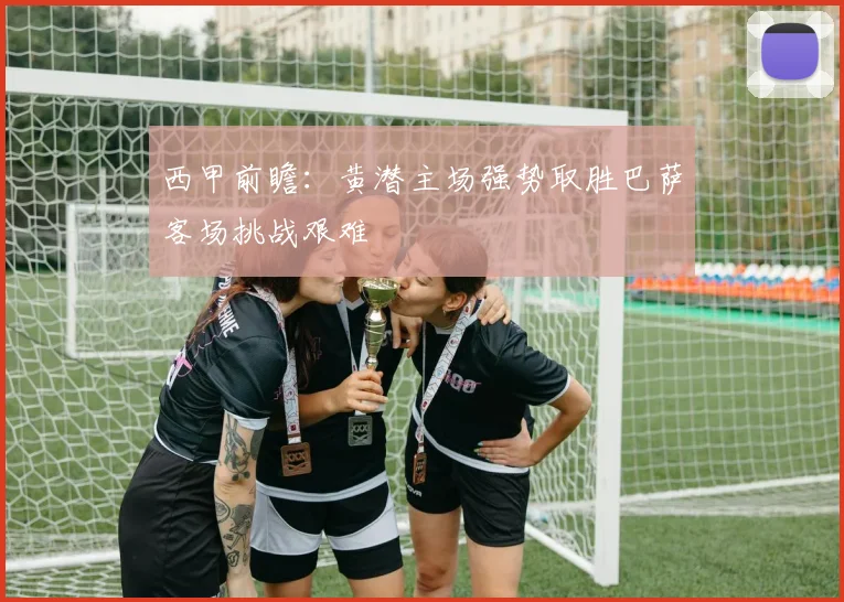 西甲前瞻：黄潜主场强势取胜巴萨客场挑战艰难
