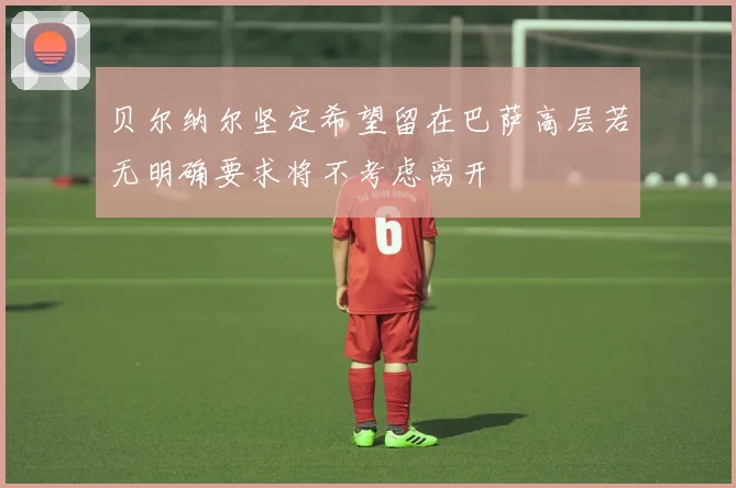 贝尔纳尔坚定希望留在巴萨高层若无明确要求将不考虑离开
