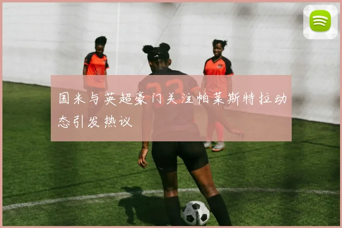 国米与英超豪门关注帕莱斯特拉动态引发热议