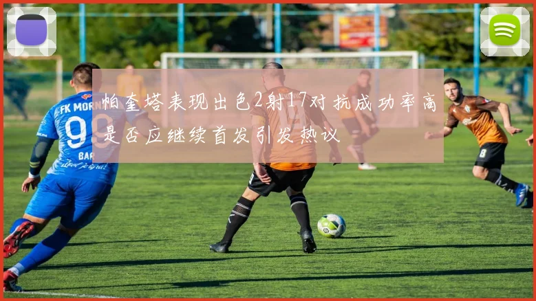 帕奎塔表现出色2射17对抗成功率高是否应继续首发引发热议