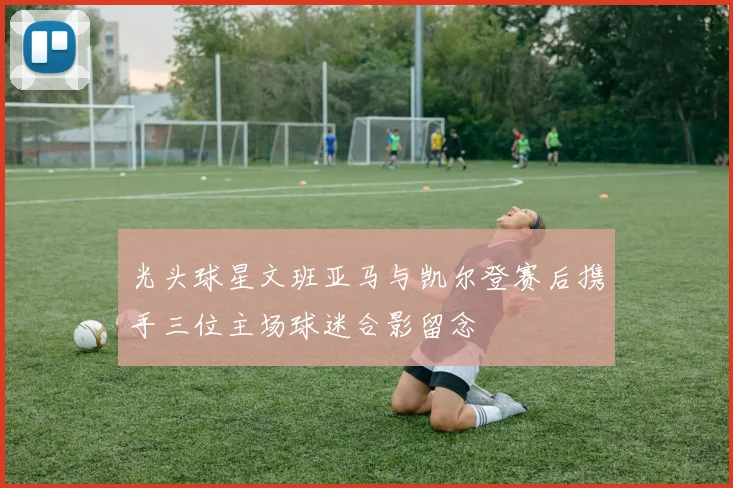 光头球星文班亚马与凯尔登赛后携手三位主场球迷合影留念