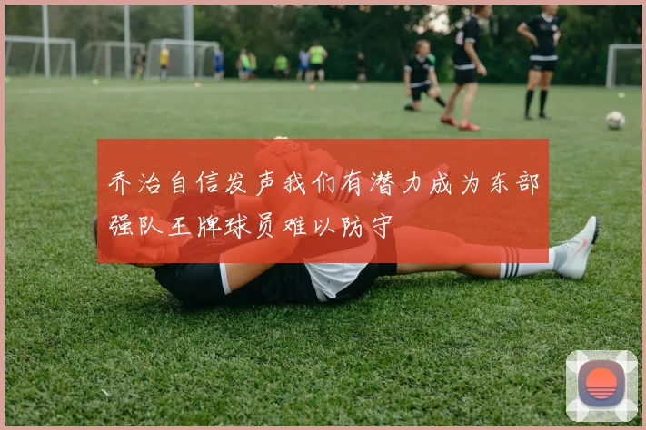 乔治自信发声我们有潜力成为东部强队王牌球员难以防守