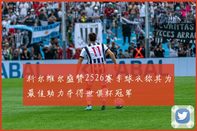 科尔维尔盛赞2526赛季球衣称其为最佳助力夺得世俱杯冠军