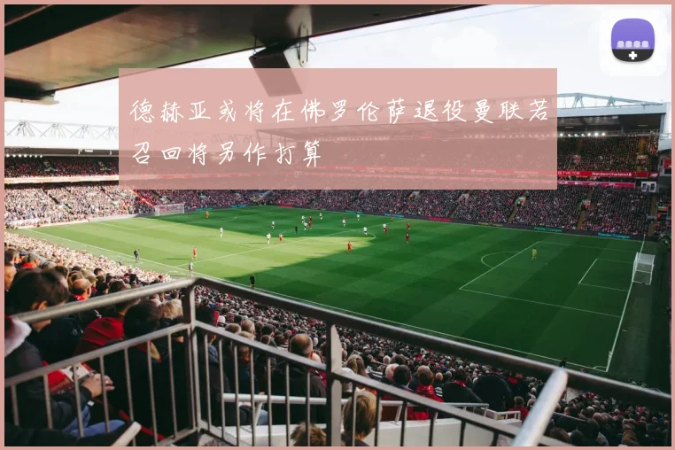 德赫亚或将在佛罗伦萨退役曼联若召回将另作打算