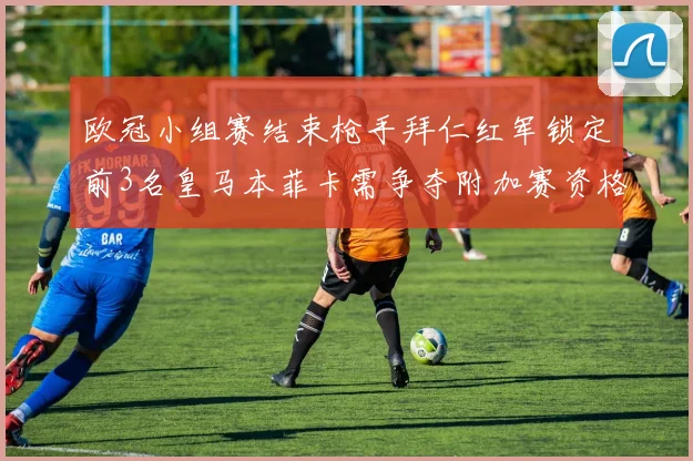 欧冠小组赛结束枪手拜仁红军锁定前3名皇马本菲卡需争夺附加赛资格