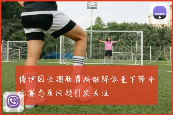 博伊因长期肠胃病缺阵体重下降非比赛态度问题引发关注