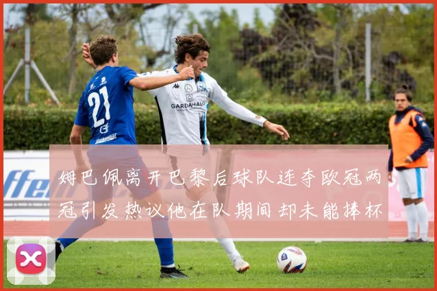 姆巴佩离开巴黎后球队连夺欧冠两冠引发热议他在队期间却未能捧杯