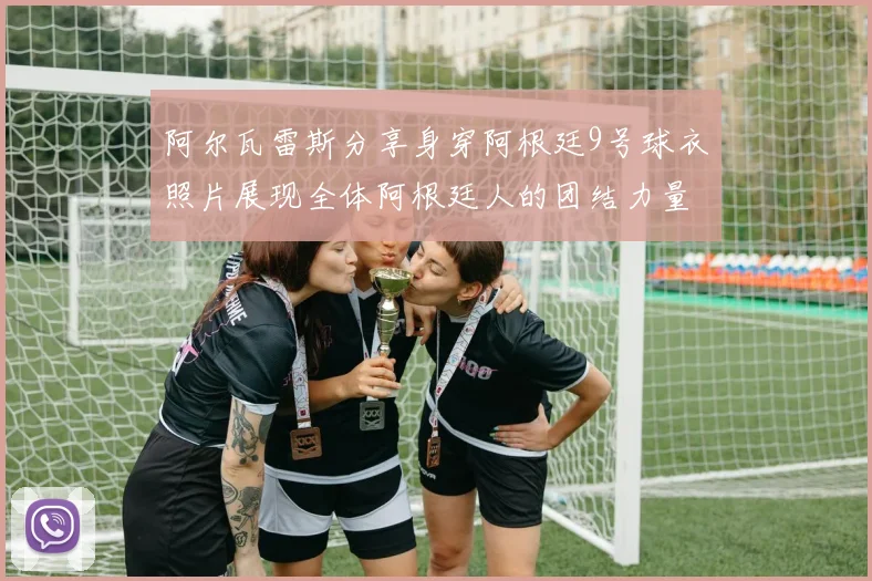 阿尔瓦雷斯分享身穿阿根廷9号球衣照片展现全体阿根廷人的团结力量