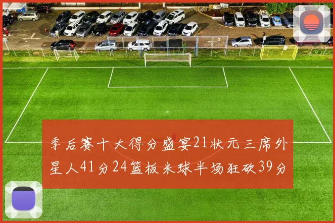 季后赛十大得分盛宴21状元三席外星人41分24篮板米球半场狂砍39分