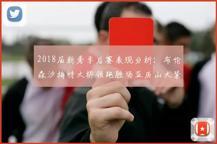 2018届新秀季后赛表现分析：布伦森沙梅特大桥领跑胜场亚历山大紧随其后
